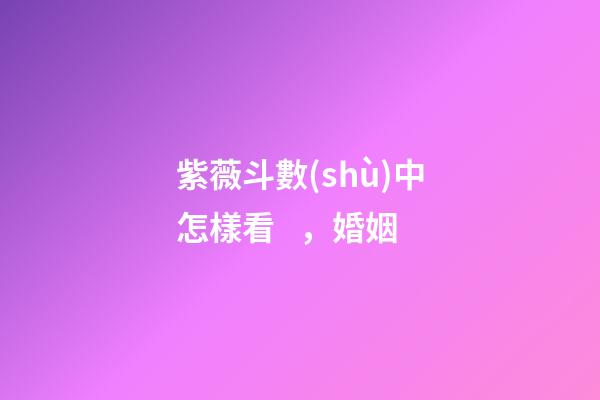 紫薇斗數(shù)中怎樣看，婚姻